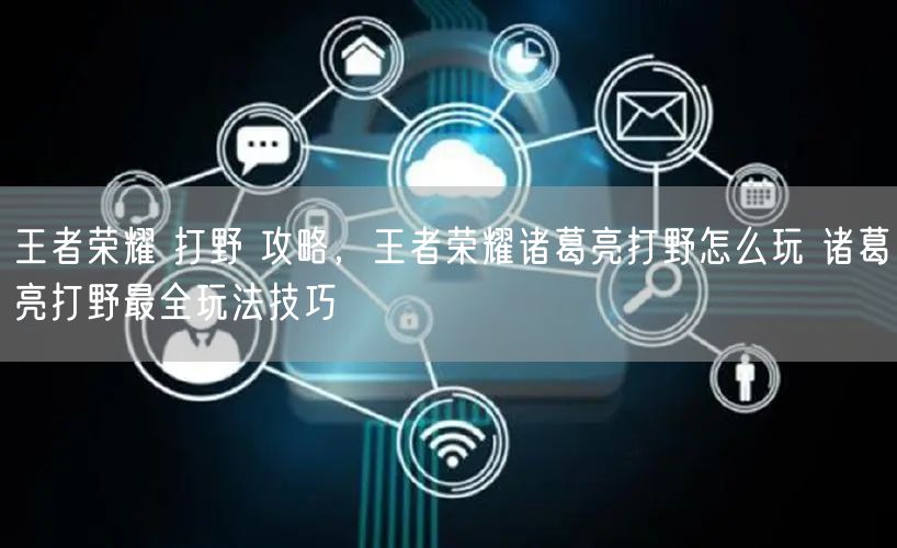 王者荣耀 打野 攻略,王者荣耀诸葛亮打野怎么玩 诸葛亮打野最全玩法技巧