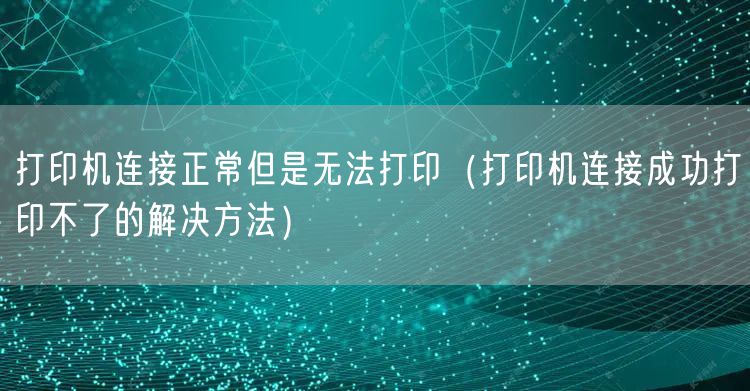 打印机连接正常但是无法打印(打印机连接成功打印不了的解决方法)