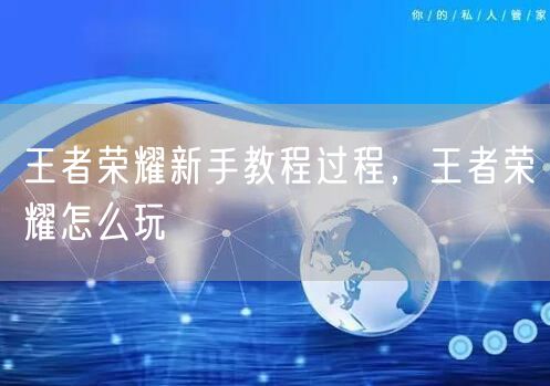 王者荣耀新手教程过程,王者荣耀怎么玩