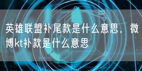 英雄联盟补尾款是什么意思,微博kt补款是什么意思