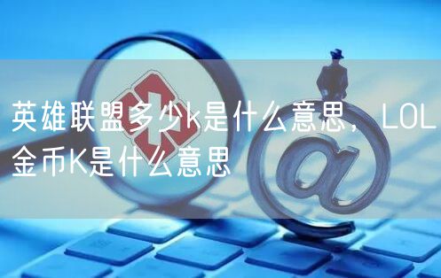 英雄联盟多少k是什么意思,LOL金币K是什么意思