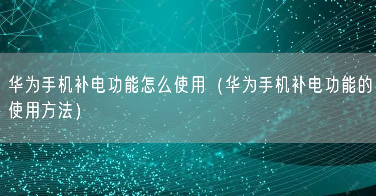 华为手机补电功能怎么使用（华为手机补电功能的使用方法）