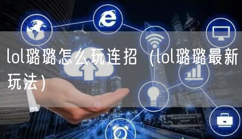 lol璐璐怎么玩连招(lol璐璐最新玩法)