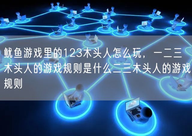 鱿鱼游戏里的123木头人怎么玩,一二三木头人的游戏规则是什么二三木头人的游戏规则