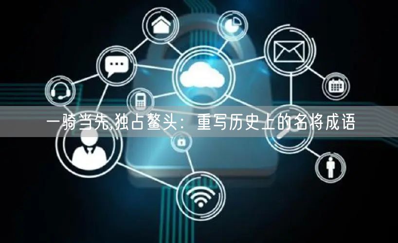 一骑当先,独占鳌头：重写历史上的名将成语