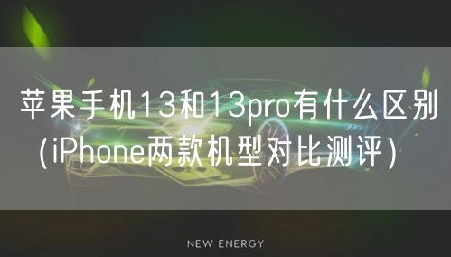 苹果手机13和13pro有什么区别（iPhone两款机型对比测评）