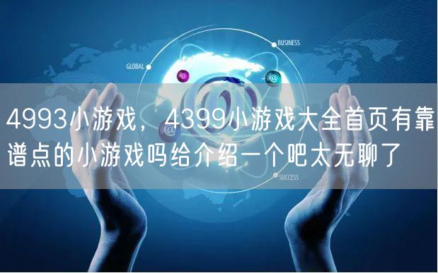 4993小游戏，4399小游戏大全首页有靠谱点的小游戏吗给介绍一个吧太无聊了