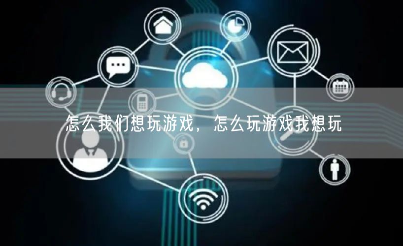 怎么我们想玩游戏,怎么玩游戏我想玩