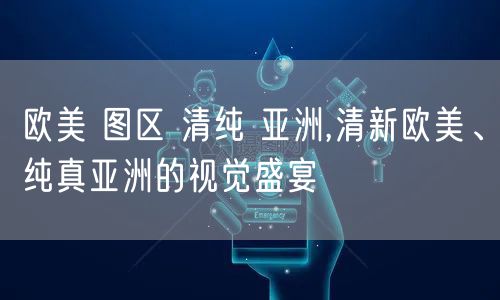 欧美 图区 清纯 亚洲,清新欧美、纯真亚洲的视觉盛宴