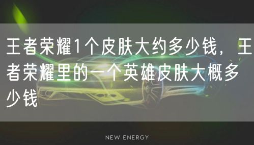 王者荣耀1个皮肤大约多少钱，王者荣耀里的一个英雄皮肤大概多少钱