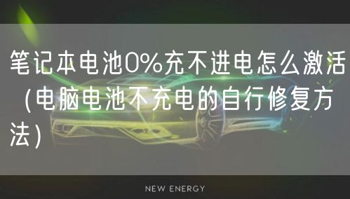 笔记本电池0%充不进电怎么激活(电脑电池不充电的自行修复方法)
