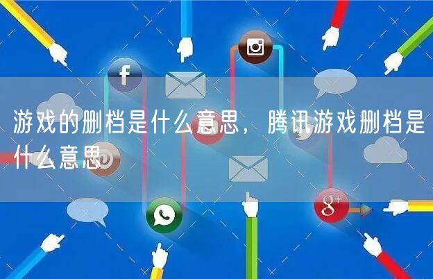 游戏的删档是什么意思，腾讯游戏删档是什么意思