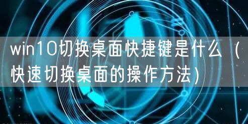 win10切换桌面快捷键是什么（快速切换桌面的操作方法）