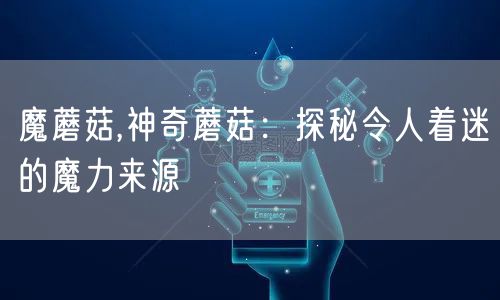 魔蘑菇,神奇蘑菇：探秘令人着迷的魔力来源