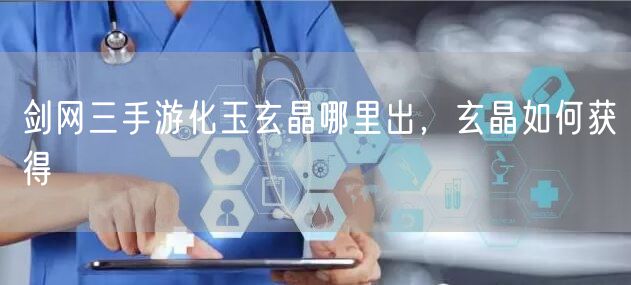剑网三手游化玉玄晶哪里出,玄晶如何获得