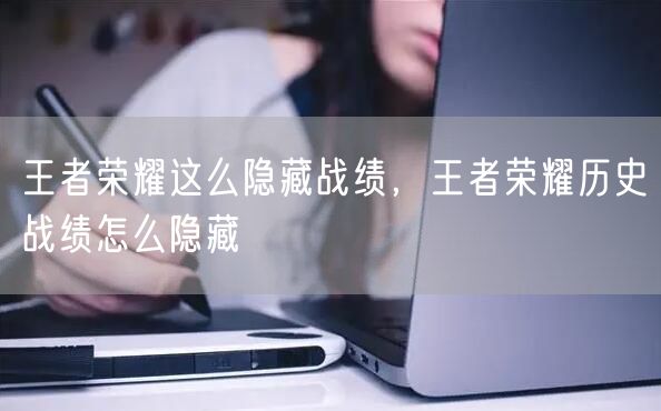 王者荣耀这么隐藏战绩,王者荣耀历史战绩怎么隐藏