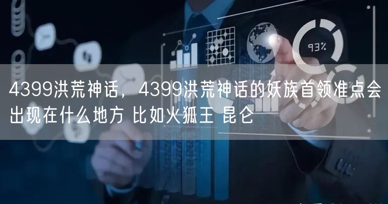 4399洪荒神话,4399洪荒神话的妖族首领准点会出现在什么地方 比如火狐王 昆仑