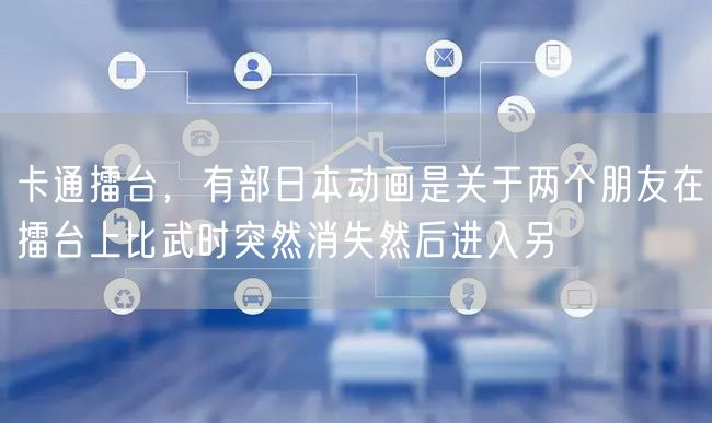 卡通擂台，有部日本动画是关于两个朋友在擂台上比武时突然消失然后进入另