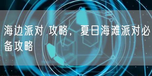 海边派对 攻略，夏日海滩派对必备攻略