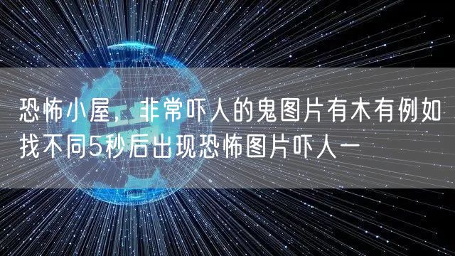 恐怖小屋，非常吓人的鬼图片有木有例如找不同5秒后出现恐怖图片吓人一