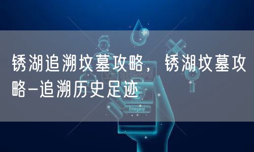 锈湖追溯坟墓攻略，锈湖坟墓攻略-追溯历史足迹