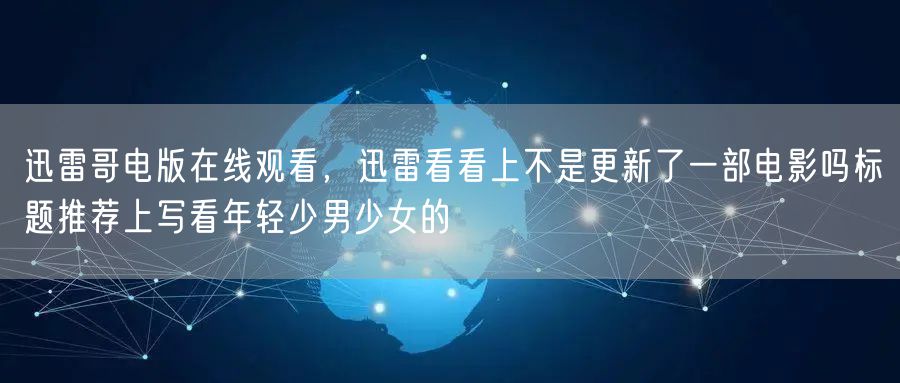 迅雷哥电版在线观看,迅雷看看上不是更新了一部电影吗标题推荐上写看年轻少男少女的