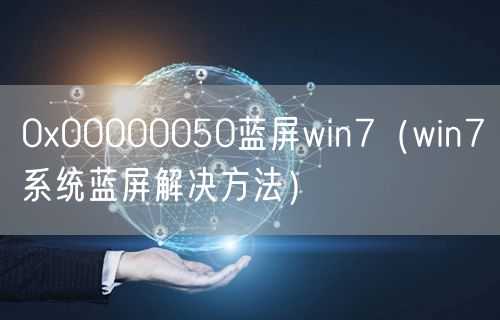0x00000050蓝屏win7（win7系统蓝屏解决方法）