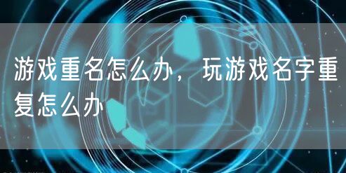 游戏重名怎么办，玩游戏名字重复怎么办