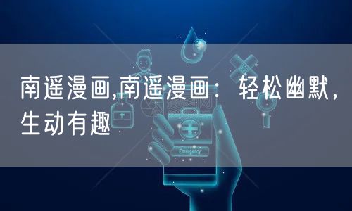 南遥漫画,南遥漫画：轻松幽默，生动有趣
