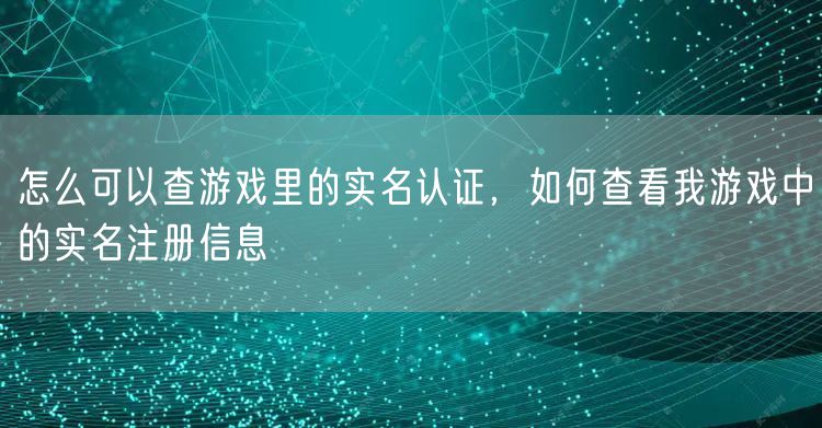 怎么可以查游戏里的实名认证，如何查看我游戏中的实名注册信息