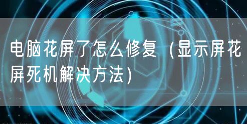 电脑花屏了怎么修复（显示屏花屏死机解决方法）