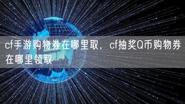 cf手游购物券在哪里取，cf抽奖Q币购物券在哪里领取