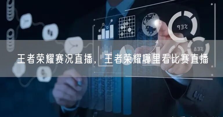 王者荣耀赛况直播，王者荣耀哪里看比赛直播