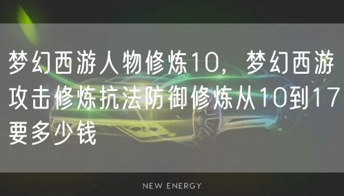 梦幻西游人物修炼10，梦幻西游攻击修炼抗法防御修炼从10到17要多少钱