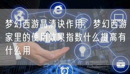 梦幻西游晶清诀作用,梦幻西游家里的使用效果指数什么提高有什么用