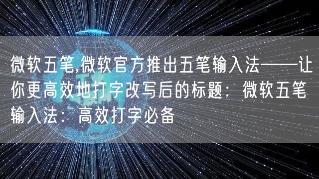 微软五笔,微软官方推出五笔输入法——让你更高效地打字改写后的标题：微软五笔输入法：高效打字必备