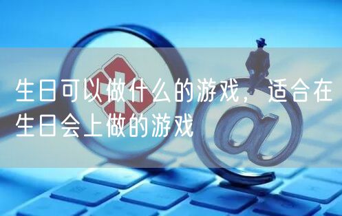 生日可以做什么的游戏,适合在生日会上做的游戏