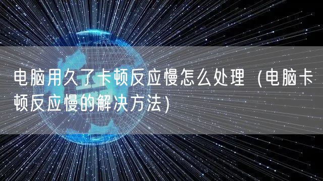 电脑用久了卡顿反应慢怎么处理（电脑卡顿反应慢的解决方法）