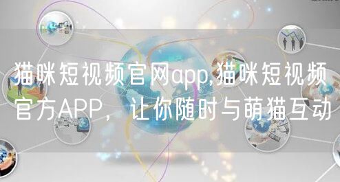 猫咪短视频官网app,猫咪短视频官方APP，让你随时与萌猫互动