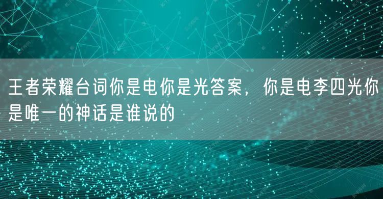 王者荣耀台词你是电你是光答案,你是电李四光你是唯一的神话是谁说的