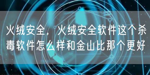 火绒安全,火绒安全软件这个杀毒软件怎么样和金山比那个更好