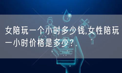 女陪玩一个小时多少钱,女性陪玩一小时价格是多少？