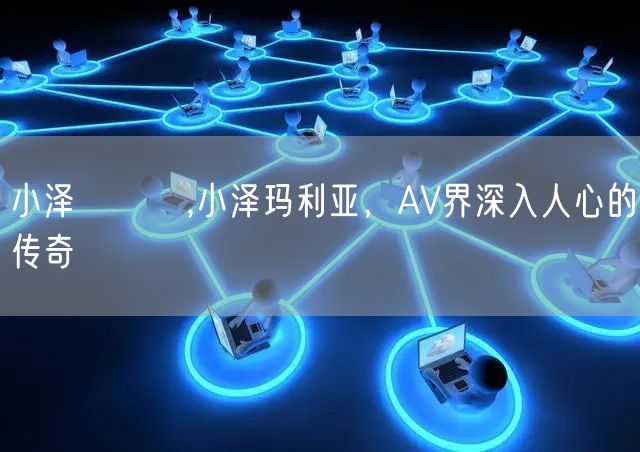 小泽マリア,小泽玛利亚，AV界深入人心的传奇