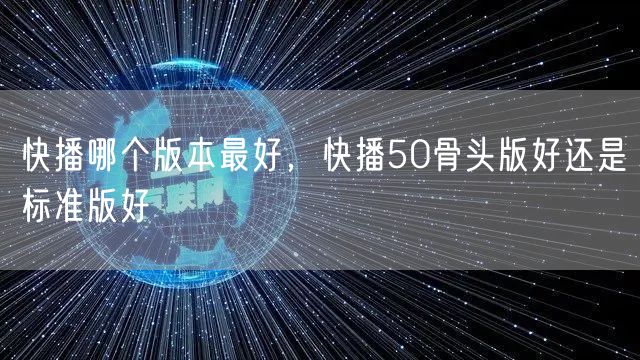 快播哪个版本最好,快播50骨头版好还是标准版好