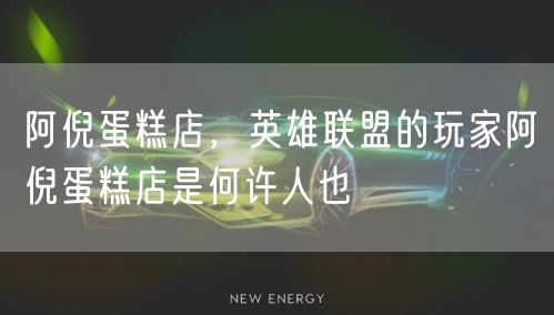 阿倪蛋糕店，英雄联盟的玩家阿倪蛋糕店是何许人也
