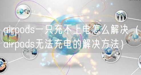 airpods一只充不上电怎么解决（airpods无法充电的解决方法）
