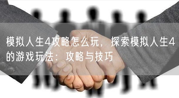 模拟人生4攻略怎么玩，探索模拟人生4的游戏玩法：攻略与技巧