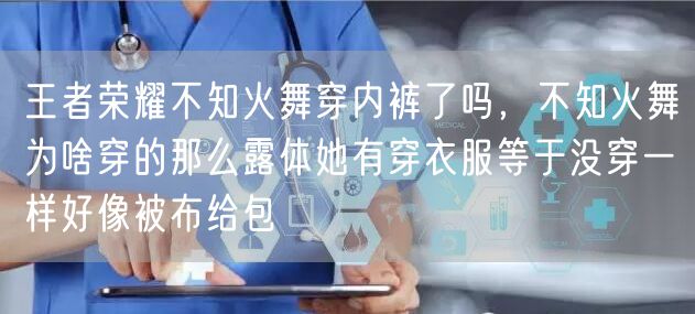 王者荣耀不知火舞穿内裤了吗，不知火舞为啥穿的那么露体她有穿衣服等于没穿一样好像被布给包