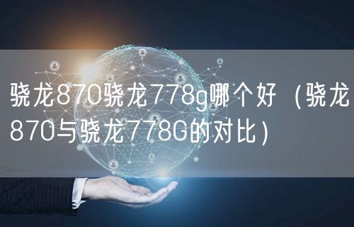 骁龙870骁龙778g哪个好（骁龙870与骁龙778G的对比）