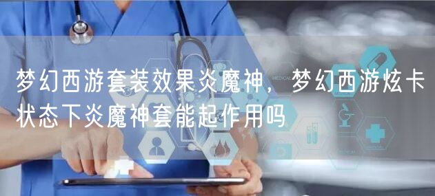梦幻西游套装效果炎魔神,梦幻西游炫卡状态下炎魔神套能起作用吗